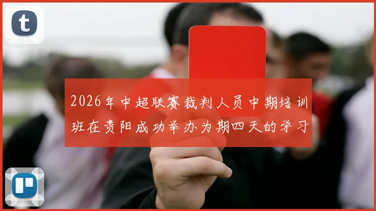 2026年中超联赛裁判人员中期培训班在贵阳成功举办为期四天的学习与交流活动